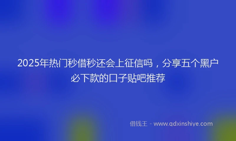 2025年热门秒借秒还会上征信吗，分享五个黑户必下款的口子贴吧推荐