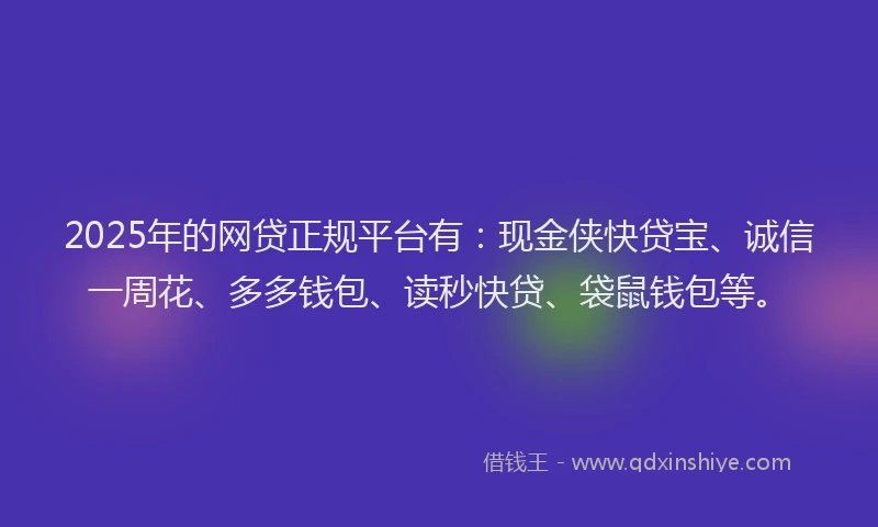 2025年的网贷正规平台有：现金侠快贷宝、诚信一周花、多多钱包、读秒快贷、袋鼠钱包等。
