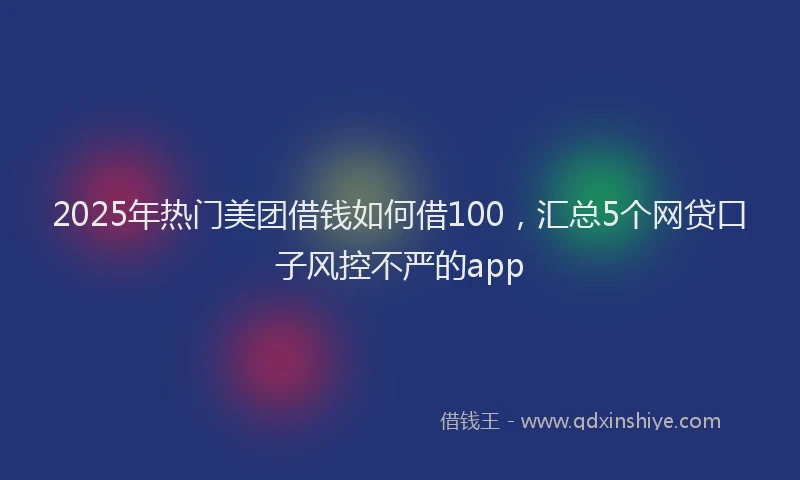 2025年热门美团借钱如何借100，汇总5个网贷口子风控不严的app