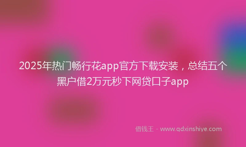 2025年热门畅行花app官方下载安装，总结五个黑户借2万元秒下网贷口子app