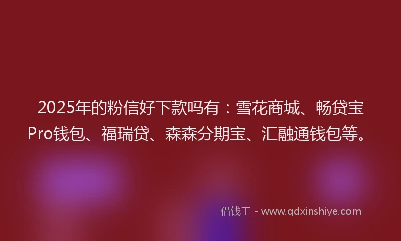2025年的粉信好下款吗有：雪花商城、畅贷宝Pro钱包、福瑞贷、森森分期宝、汇融通钱包等。