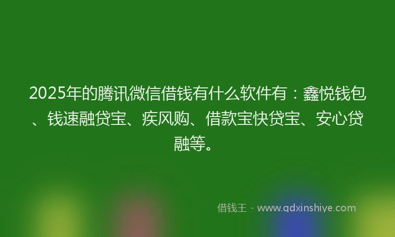 2025年的腾讯微信借钱有什么软件有：鑫悦钱包、钱速融贷宝、疾风购、借款宝快贷宝、安心贷融等。