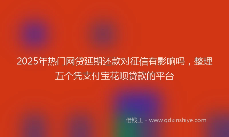 2025年热门网贷延期还款对征信有影响吗，整理五个凭支付宝花呗贷款的平台