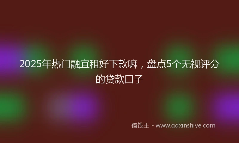 2025年热门融宜租好下款嘛，盘点5个无视评分的贷款口子