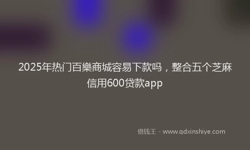 2025年热门百樂商城容易下款吗，整合五个芝麻信用600贷款app