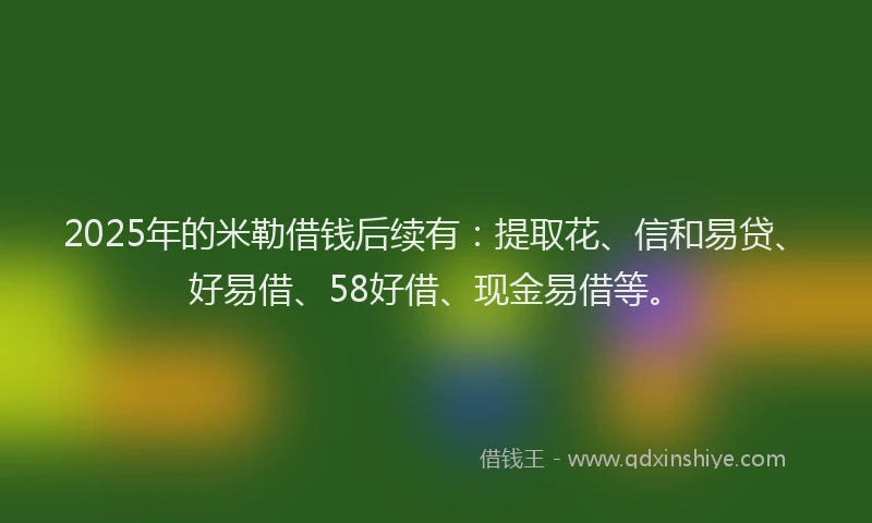 2025年的米勒借钱后续有：提取花、信和易贷、好易借、58好借、现金易借等。