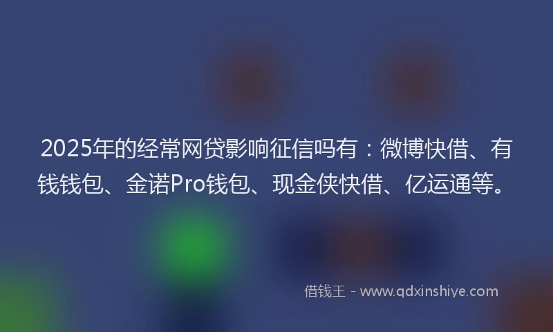 2025年的经常网贷影响征信吗有：微博快借、有钱钱包、金诺Pro钱包、现金侠快借、亿运通等。