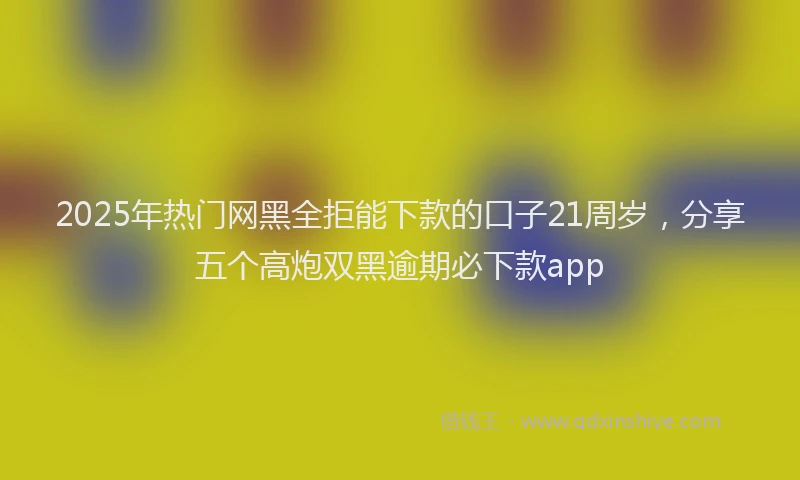 2025年热门网黑全拒能下款的口子21周岁，分享五个高炮双黑逾期必下款app