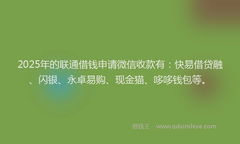 2025年的联通借钱申请微信收款有：快易借贷融、闪银、永卓易购、现金猫、哆哆钱包等。