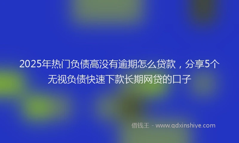 2025年热门负债高没有逾期怎么贷款，分享5个无视负债快速下款长期网贷的口子
