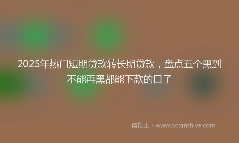 2025年热门短期贷款转长期贷款，盘点五个黑到不能再黑都能下款的口子