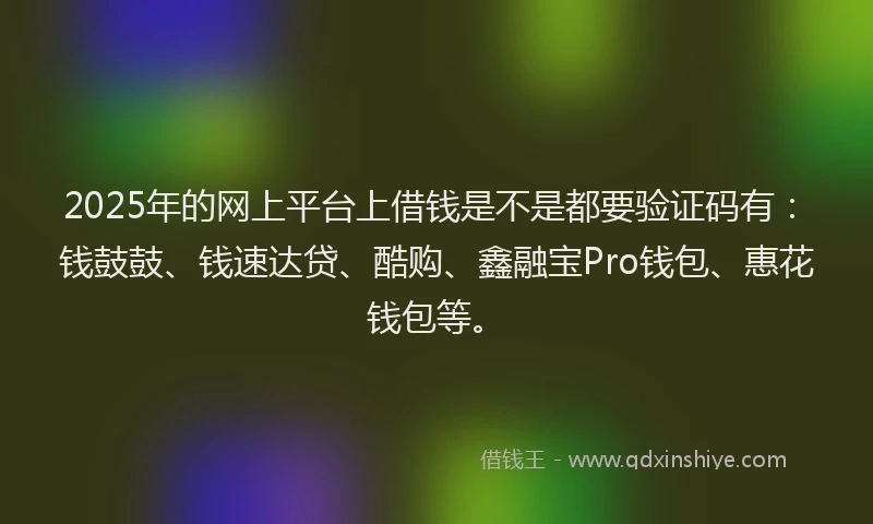 2025年的网上平台上借钱是不是都要验证码有：钱鼓鼓、钱速达贷、酷购、鑫融宝Pro钱包、惠花钱包等。
