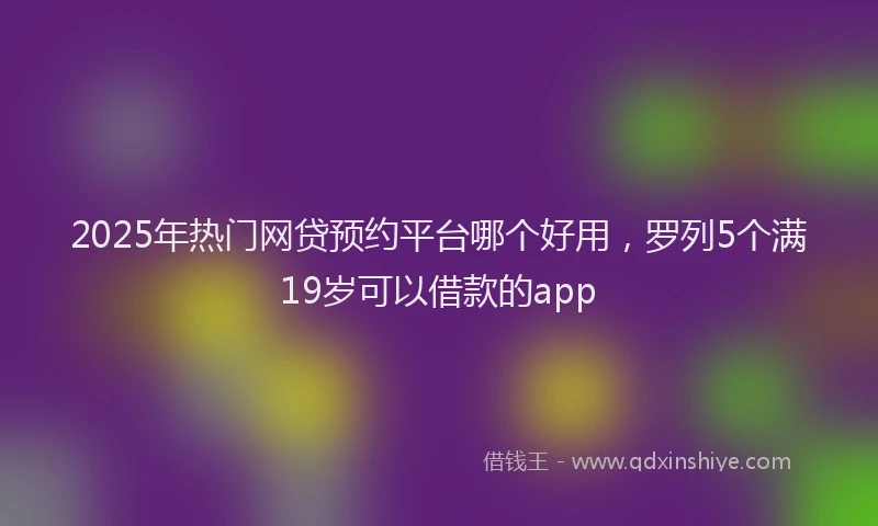 2025年热门网贷预约平台哪个好用，罗列5个满19岁可以借款的app
