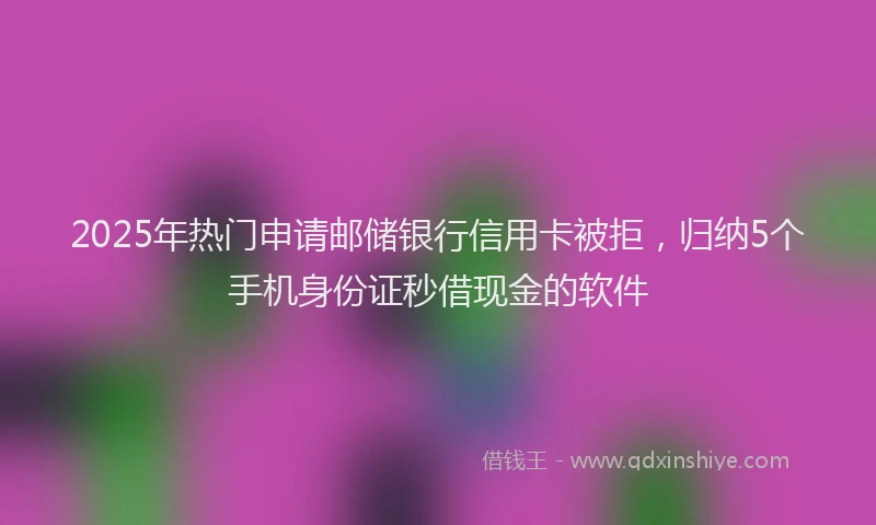 2025年热门申请邮储银行信用卡被拒，归纳5个手机身份证秒借现金的软件