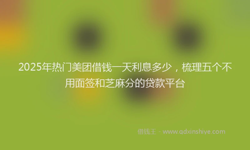 2025年热门美团借钱一天利息多少，梳理五个不用面签和芝麻分的贷款平台