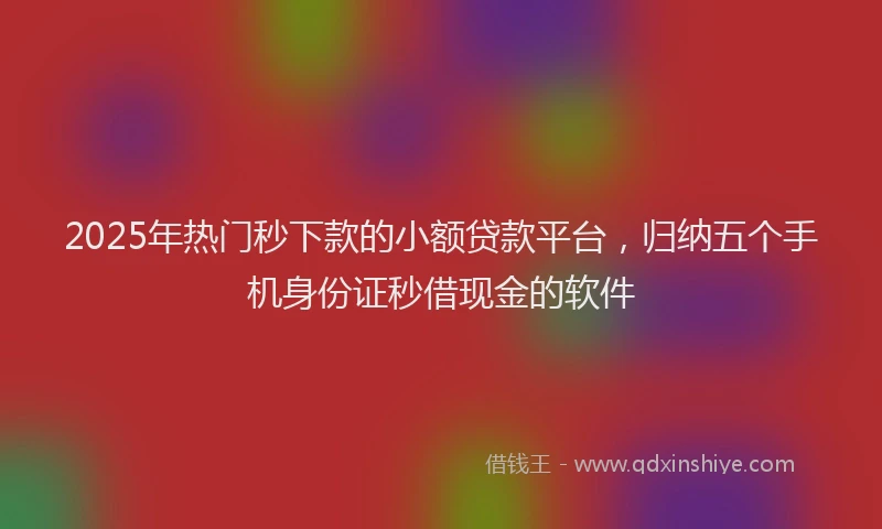 2025年热门秒下款的小额贷款平台，归纳五个手机身份证秒借现金的软件