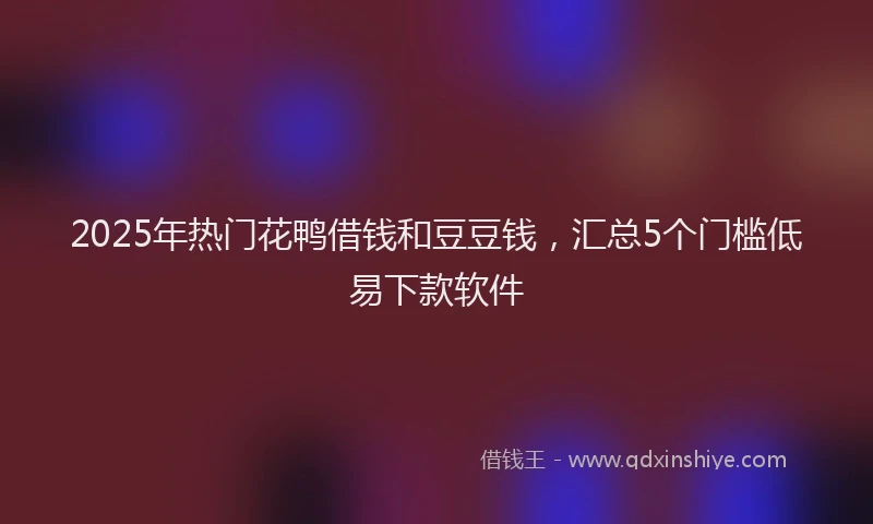 2025年热门花鸭借钱和豆豆钱，汇总5个门槛低易下款软件