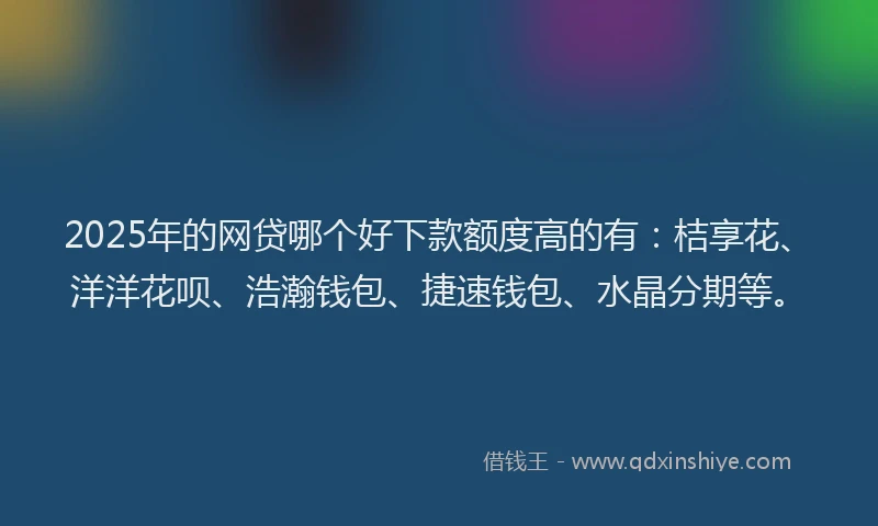 2025年的网贷哪个好下款额度高的有：桔享花、洋洋花呗、浩瀚钱包、捷速钱包、水晶分期等。