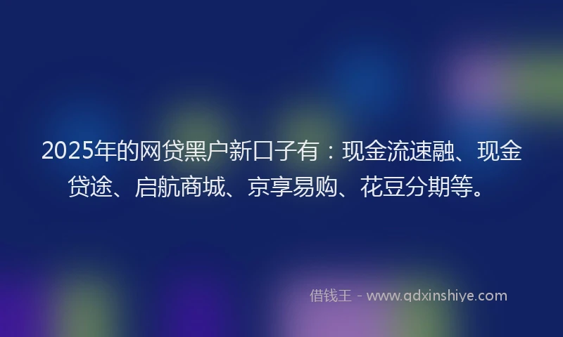 2025年的网贷黑户新口子有：现金流速融、现金贷途、启航商城、京享易购、花豆分期等。