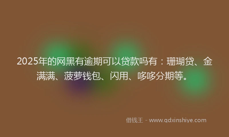 2025年的网黑有逾期可以贷款吗有：珊瑚贷、金满满、菠萝钱包、闪用、哆哆分期等。