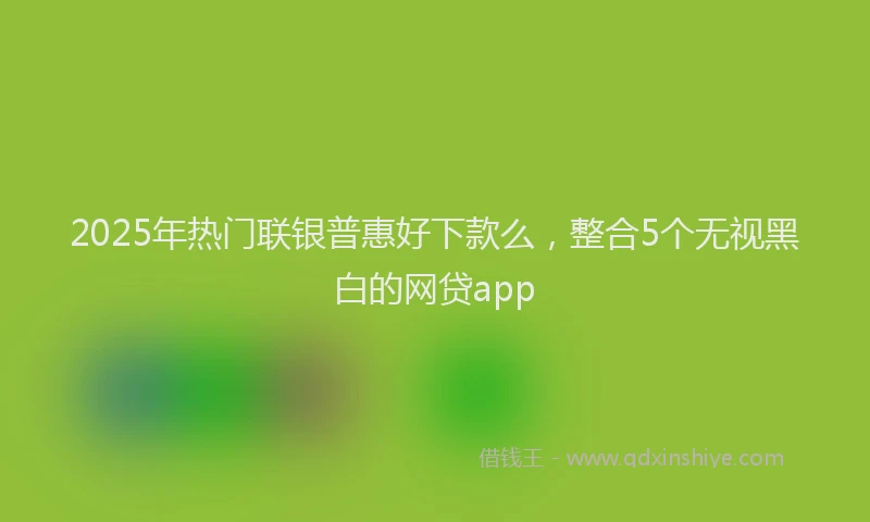 2025年热门联银普惠好下款么，整合5个无视黑白的网贷app