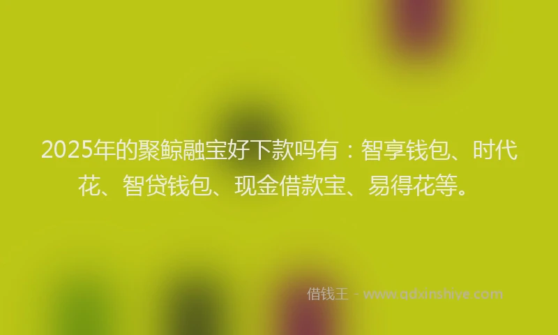 2025年的聚鲸融宝好下款吗有：智享钱包、时代花、智贷钱包、现金借款宝、易得花等。