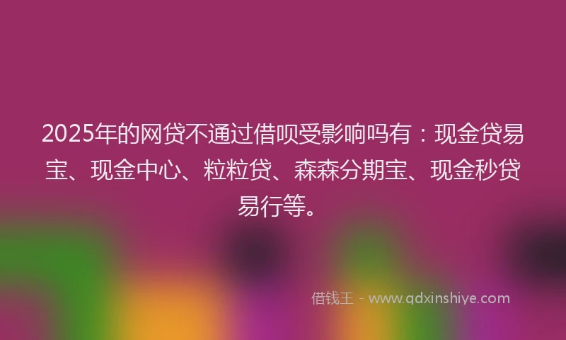 2025年的网贷不通过借呗受影响吗有：现金贷易宝、现金中心、粒粒贷、森森分期宝、现金秒贷易行等。