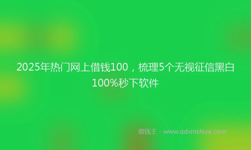 2025年热门网上借钱100，梳理5个无视征信黑白100%秒下软件