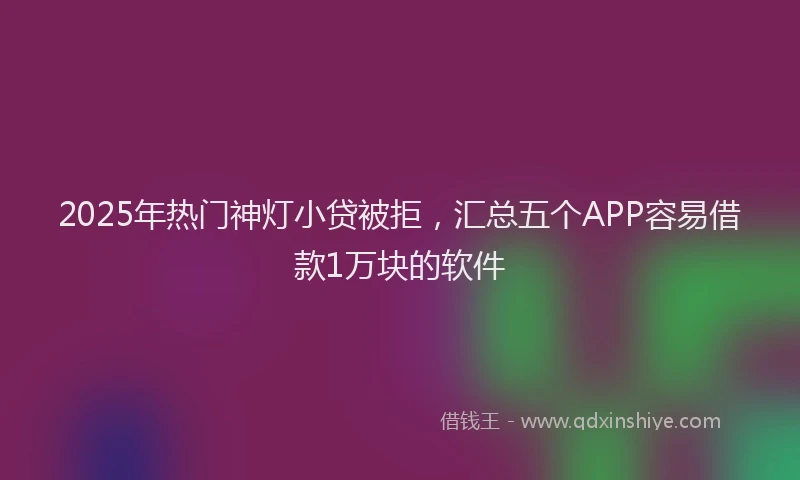 2025年热门神灯小贷被拒，汇总五个APP容易借款1万块的软件