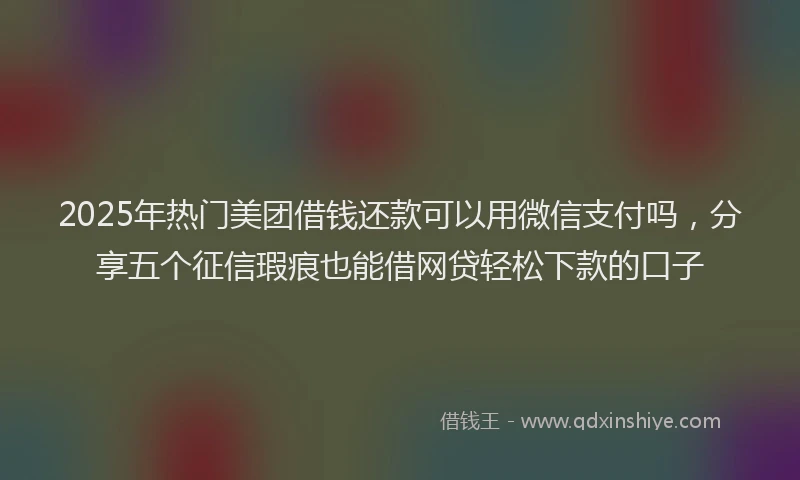 2025年热门美团借钱还款可以用微信支付吗，分享五个征信瑕疵也能借网贷轻松下款的口子