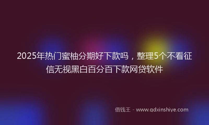 2025年热门蜜柚分期好下款吗，整理5个不看征信无视黑白百分百下款网贷软件