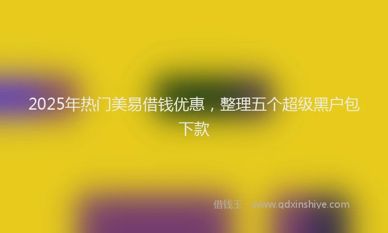 2025年热门美易借钱优惠，整理五个超级黑户包下款