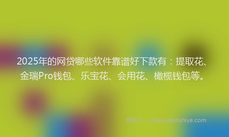2025年的网贷哪些软件靠谱好下款有：提取花、金瑞Pro钱包、乐宝花、会用花、橄榄钱包等。