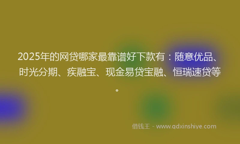 2025年的网贷哪家最靠谱好下款有：随意优品、时光分期、疾融宝、现金易贷宝融、恒瑞速贷等。