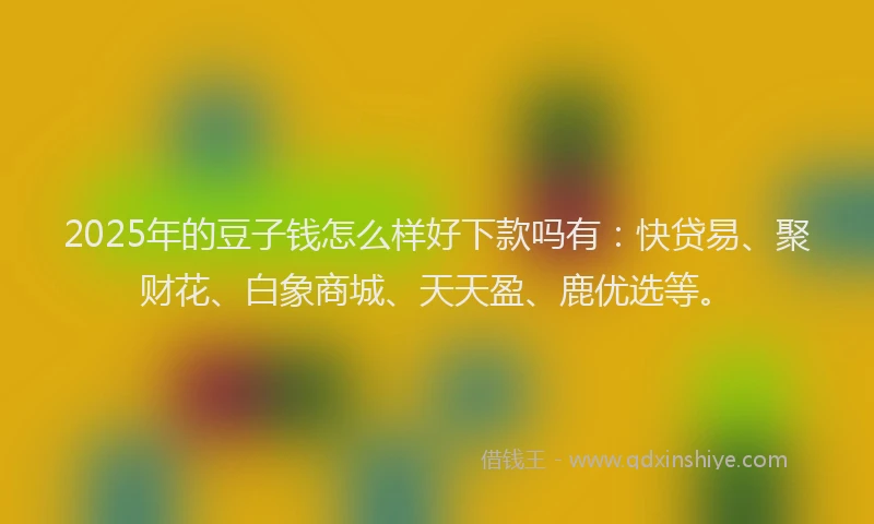 2025年的豆子钱怎么样好下款吗有：快贷易、聚财花、白象商城、天天盈、鹿优选等。