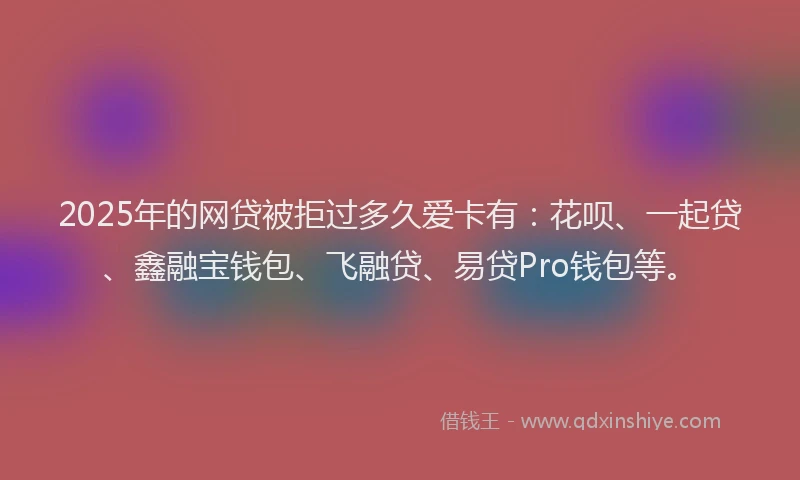 2025年的网贷被拒过多久爱卡有：花呗、一起贷、鑫融宝钱包、飞融贷、易贷Pro钱包等。