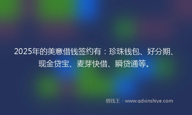 2025年的美意借钱签约有：珍珠钱包、好分期、现金贷宝、麦芽快借、瞬贷通等。
