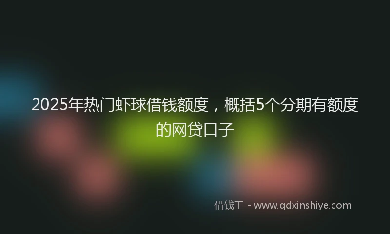 2025年热门虾球借钱额度，概括5个分期有额度的网贷口子