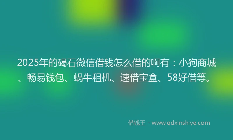 2025年的碣石微信借钱怎么借的啊有：小狗商城、畅易钱包、蜗牛租机、速借宝盒、58好借等。