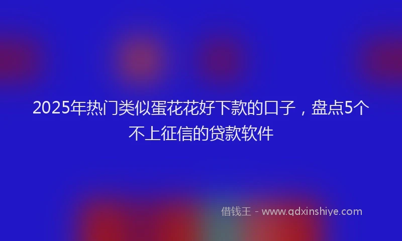 2025年热门类似蛋花花好下款的口子，盘点5个不上征信的贷款软件