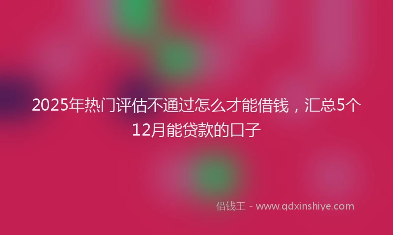 2025年热门评估不通过怎么才能借钱，汇总5个12月能贷款的口子