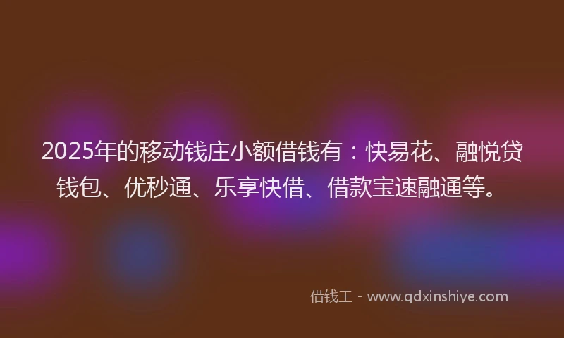 2025年的移动钱庄小额借钱有：快易花、融悦贷钱包、优秒通、乐享快借、借款宝速融通等。