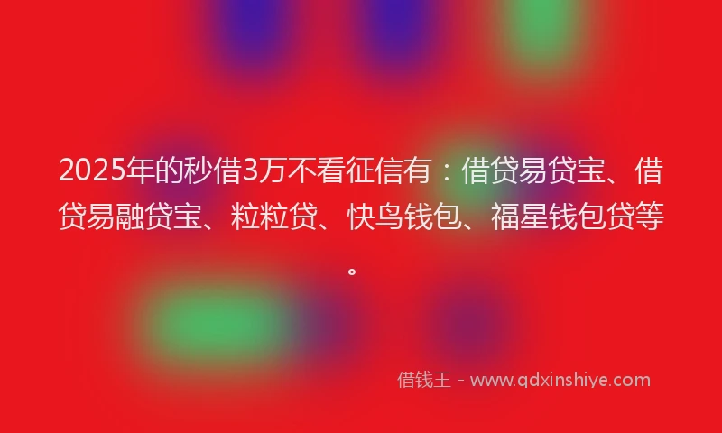 2025年的秒借3万不看征信有：借贷易贷宝、借贷易融贷宝、粒粒贷、快鸟钱包、福星钱包贷等。