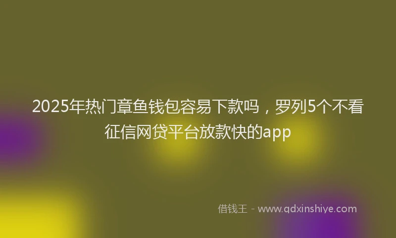 2025年热门章鱼钱包容易下款吗，罗列5个不看征信网贷平台放款快的app
