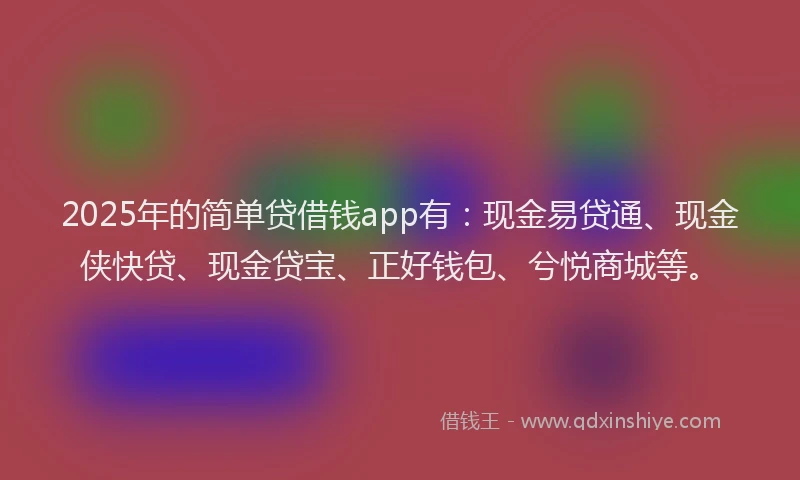 2025年的简单贷借钱app有：现金易贷通、现金侠快贷、现金贷宝、正好钱包、兮悦商城等。