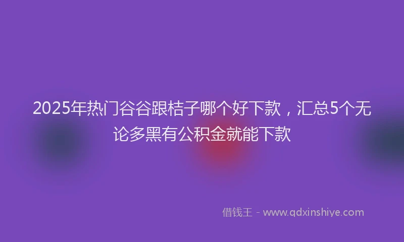 2025年热门谷谷跟桔子哪个好下款，汇总5个无论多黑有公积金就能下款