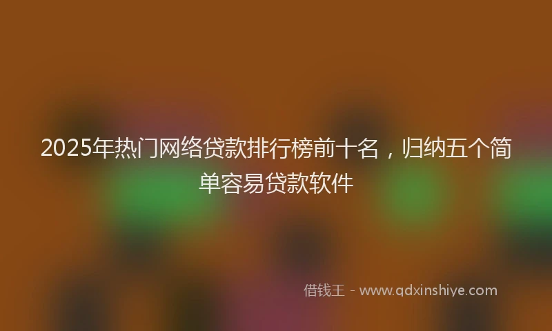 2025年热门网络贷款排行榜前十名，归纳五个简单容易贷款软件