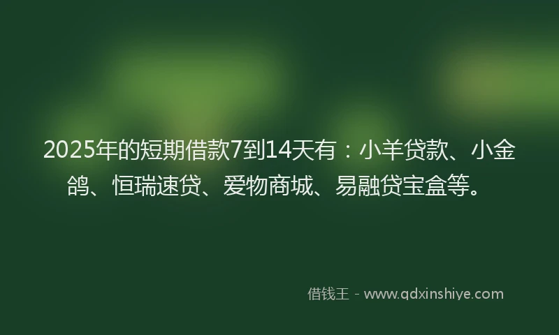 2025年的短期借款7到14天有：小羊贷款、小金鸽、恒瑞速贷、爱物商城、易融贷宝盒等。