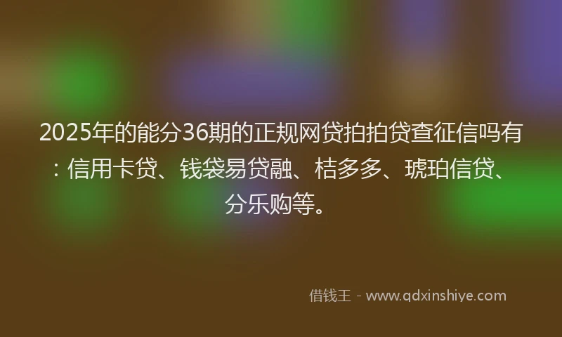 2025年的能分36期的正规网贷拍拍贷查征信吗有：信用卡贷、钱袋易贷融、桔多多、琥珀信贷、分乐购等。