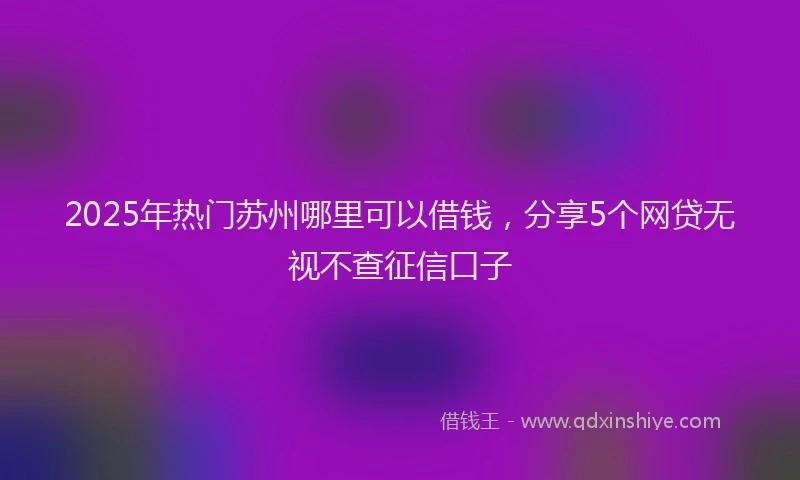 2025年热门苏州哪里可以借钱，分享5个网贷无视不查征信口子